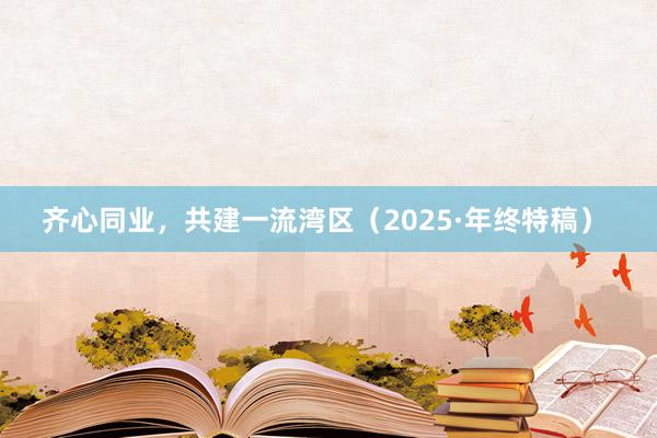 齐心同业，共建一流湾区（2025·年终特稿）
